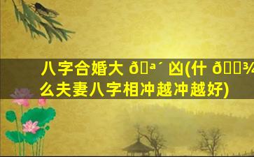 八字合婚大 🪴 凶(什 🌾 么夫妻八字相冲越冲越好)